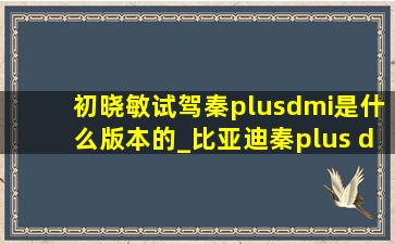 初晓敏试驾秦plusdmi是什么版本的_比亚迪秦plus dmi初晓敏